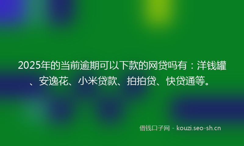 2025年的当前逾期可以下款的网贷吗有：洋钱罐、安逸花、小米贷款、拍拍贷、快贷通等。