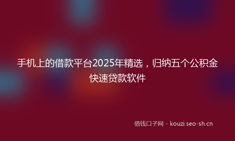 手机上的借款平台2025年精选，归纳五个公积金快速贷款软件