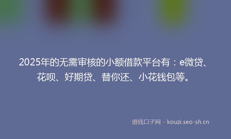 2025年的无需审核的小额借款平台有：e微贷、花呗、好期贷、替你还、小花钱包等。