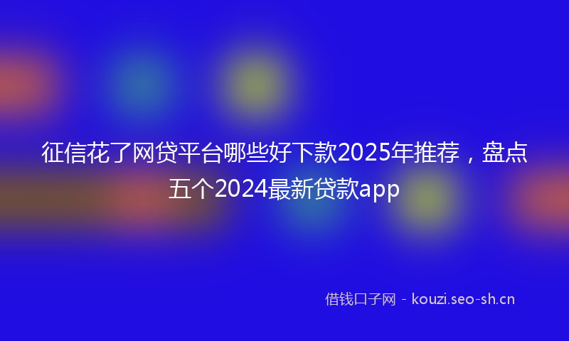征信花了网贷平台哪些好下款2025年推荐,盘点五个2024最新贷款app