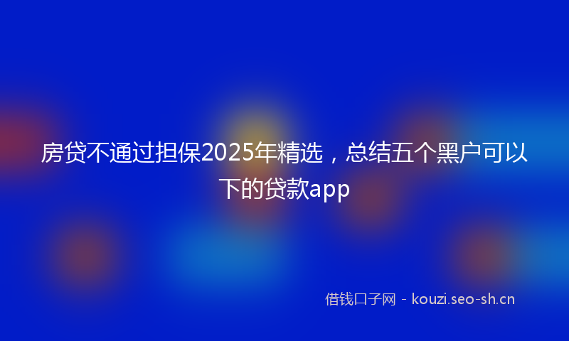 房贷不通过担保2025年精选，总结五个黑户可以下的贷款app
