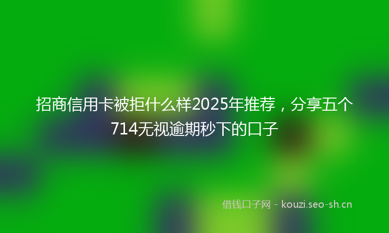 招商信用卡被拒什么样2025年推荐,分享五个714无视逾期秒下的口子