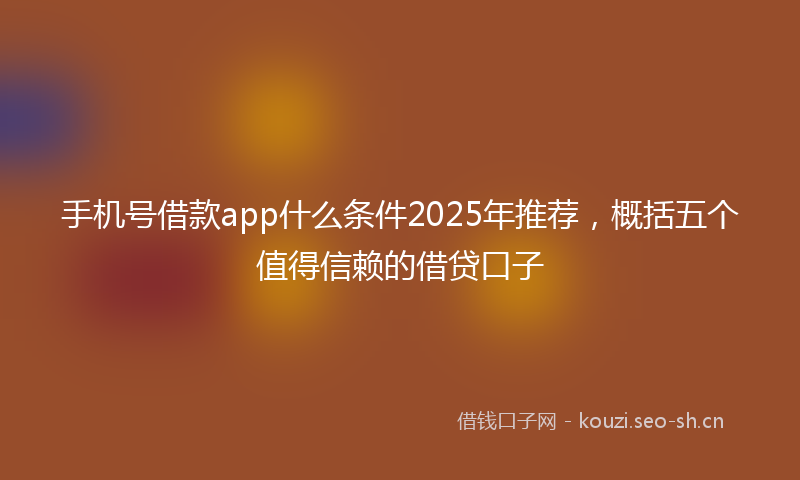 手机号借款app什么条件2025年推荐，概括五个值得信赖的借贷口子