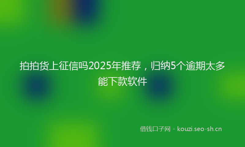 拍拍货上征信吗2025年推荐，归纳5个逾期太多能下款软件