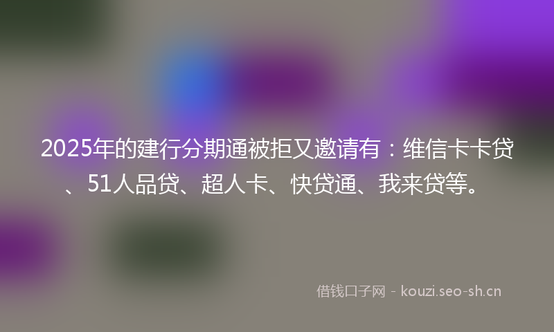 2025年的建行分期通被拒又邀请有：维信卡卡贷、51人品贷、超人卡、快贷通、我来贷等。