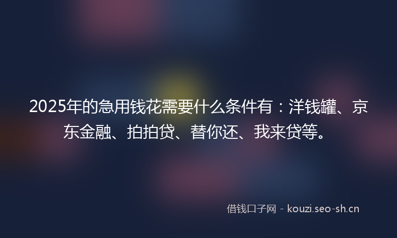 2025年的急用钱花需要什么条件有:洋钱罐、京东金融、拍拍贷、替你还、我来贷等。