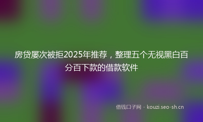房贷屡次被拒2025年推荐，整理五个无视黑白百分百下款的借款软件