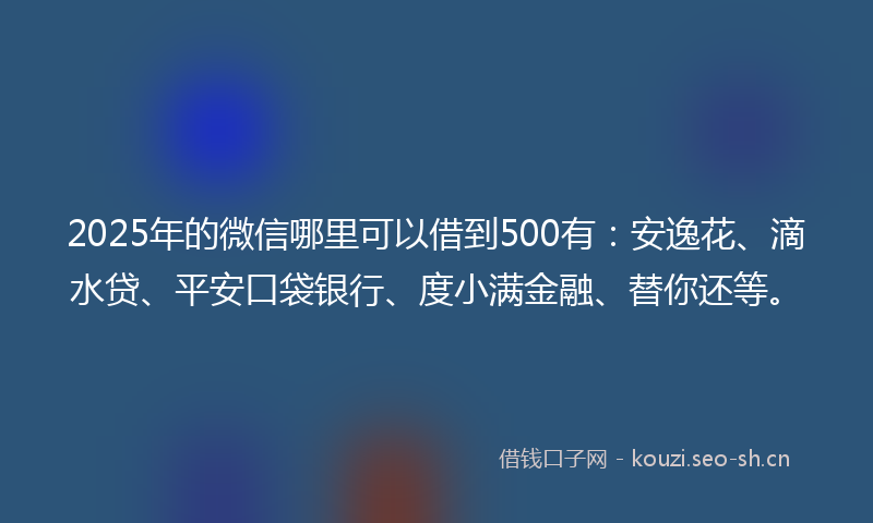 2025年的微信哪里可以借到500有：安逸花、滴水贷、平安口袋银行、度小满金融、替你还等。
