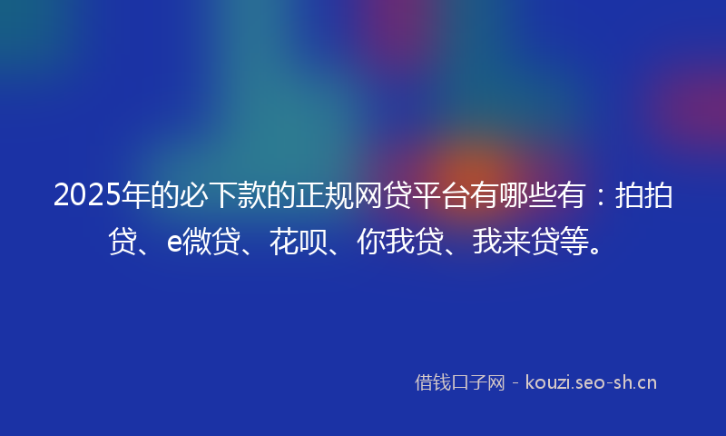2025年的必下款的正规网贷平台有哪些有：拍拍贷、e微贷、花呗、你我贷、我来贷等。