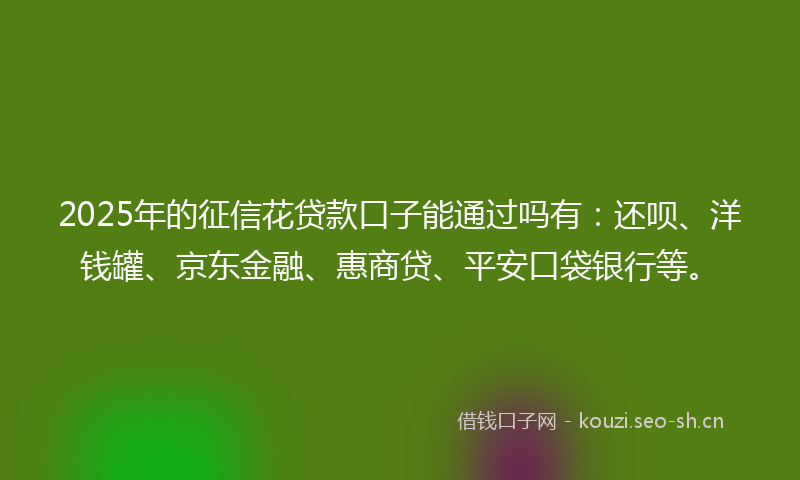 2025年的征信花贷款口子能通过吗有：还呗、洋钱罐、京东金融、惠商贷、平安口袋银行等。