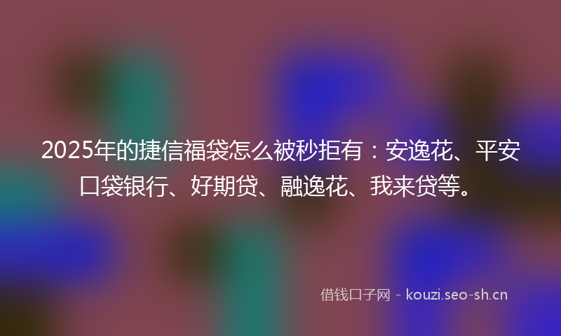 2025年的捷信福袋怎么被秒拒有:安逸花、平安口袋银行、好期贷、融逸花、我来贷等。
