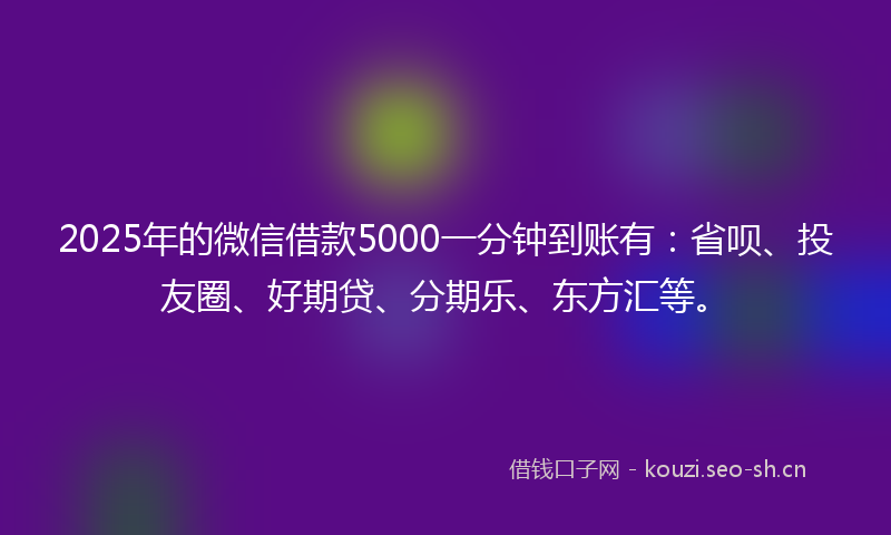 2025年的微信借款5000一分钟到账有：省呗、投友圈、好期贷、分期乐、东方汇等。