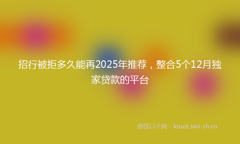 招行被拒多久能再2025年推荐，整合5个12月独家贷款的平台