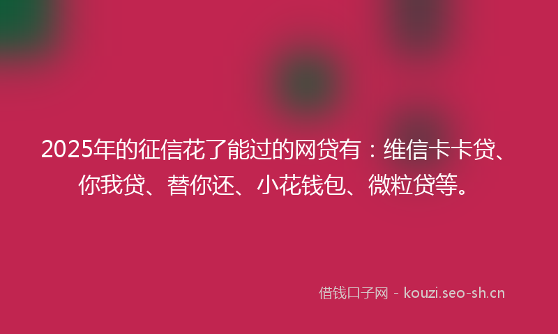 2025年的征信花了能过的网贷有：维信卡卡贷、你我贷、替你还、小花钱包、微粒贷等。