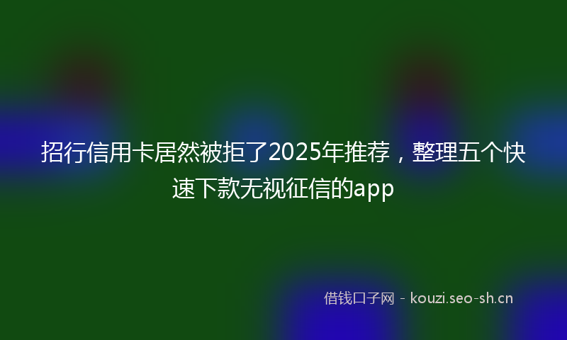 招行信用卡居然被拒了2025年推荐，整理五个快速下款无视征信的app