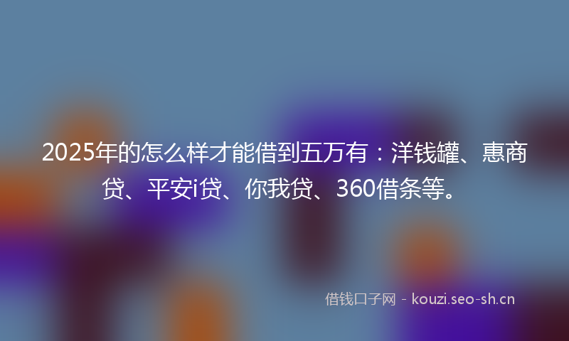 2025年的怎么样才能借到五万有:洋钱罐、惠商贷、平安i贷、你我贷、360借条等。