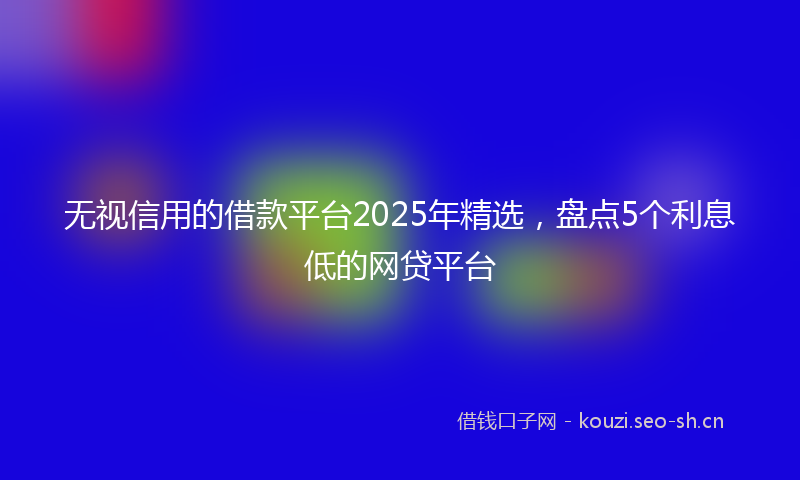 无视信用的借款平台2025年精选，盘点5个利息低的网贷平台