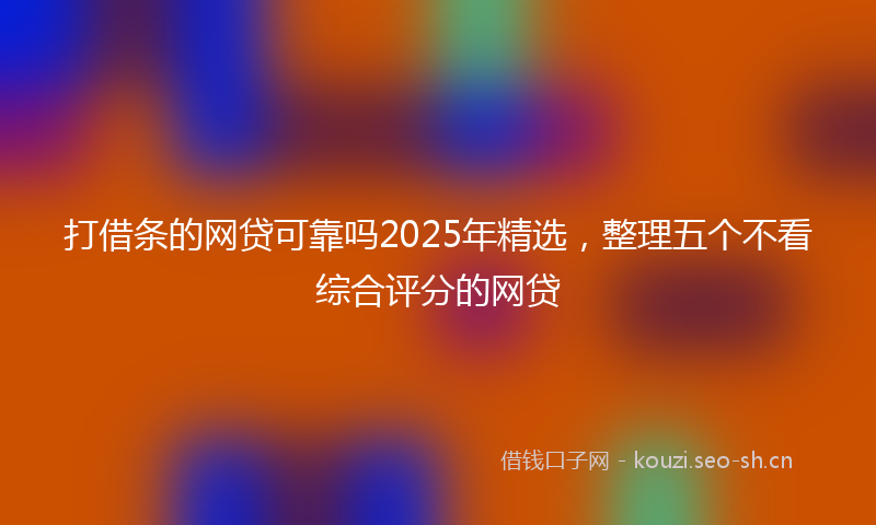 打借条的网贷可靠吗2025年精选，整理五个不看综合评分的网贷
