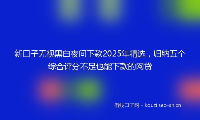 新口子无视黑白夜间下款2025年精选，归纳五个综合评分不足也能下款的网贷
