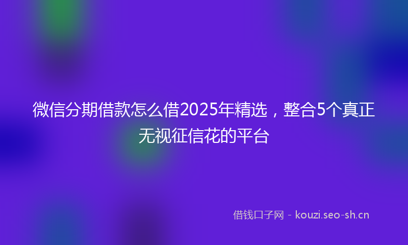 微信分期借款怎么借2025年精选，整合5个真正无视征信花的平台