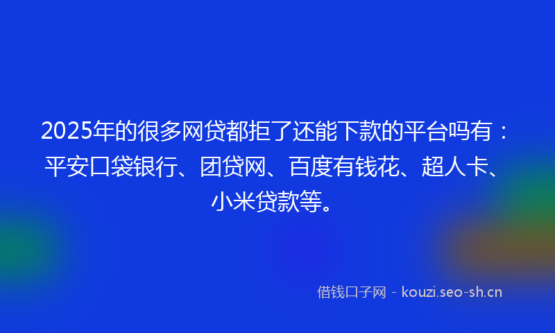 2025年的很多网贷都拒了还能下款的平台吗有：平安口袋银行、团贷网、百度有钱花、超人卡、小米贷款等。