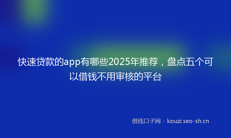 快速贷款的app有哪些2025年推荐，盘点五个可以借钱不用审核的平台
