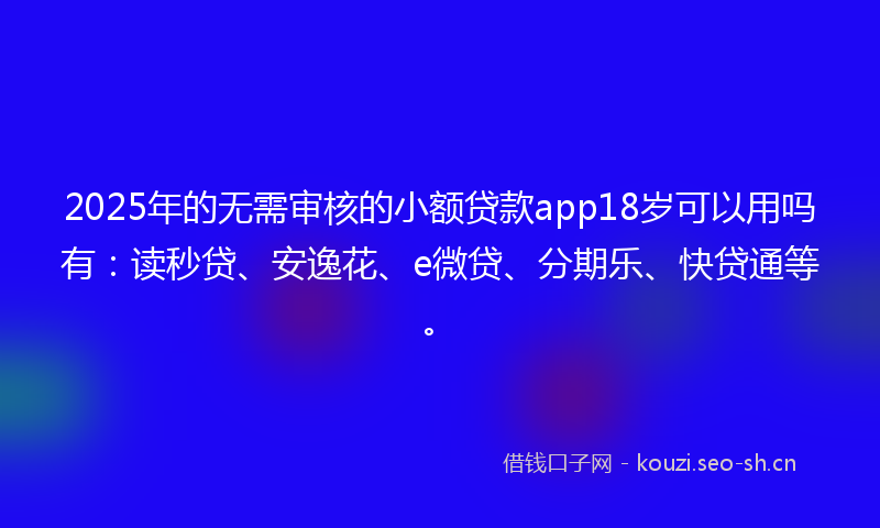 2025年的无需审核的小额贷款app18岁可以用吗有：读秒贷、安逸花、e微贷、分期乐、快贷通等。