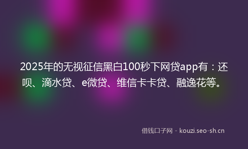 2025年的无视征信黑白100秒下网贷app有：还呗、滴水贷、e微贷、维信卡卡贷、融逸花等。