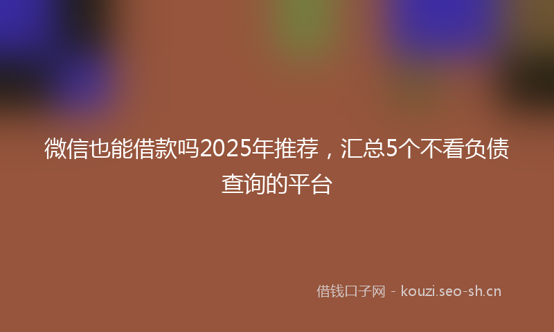 微信也能借款吗2025年推荐，汇总5个不看负债查询的平台