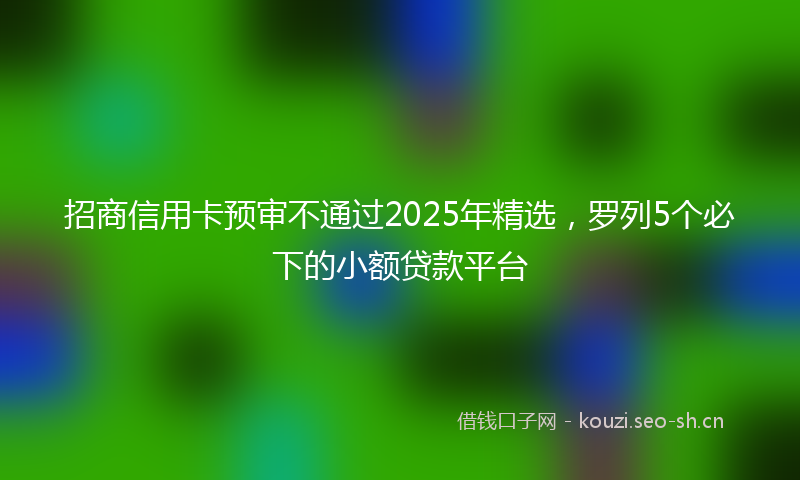 招商信用卡预审不通过2025年精选，罗列5个必下的小额贷款平台