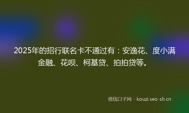 2025年的招行联名卡不通过有：安逸花、度小满金融、花呗、柯基贷、拍拍贷等。