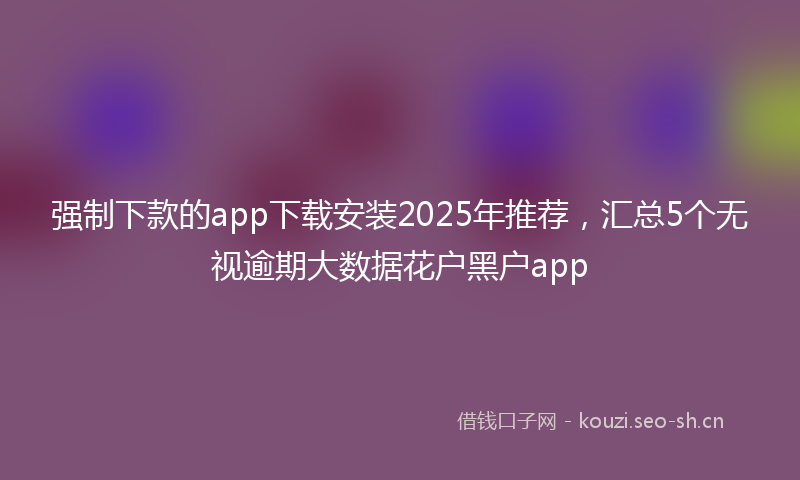 强制下款的app下载安装2025年推荐，汇总5个无视逾期大数据花户黑户app
