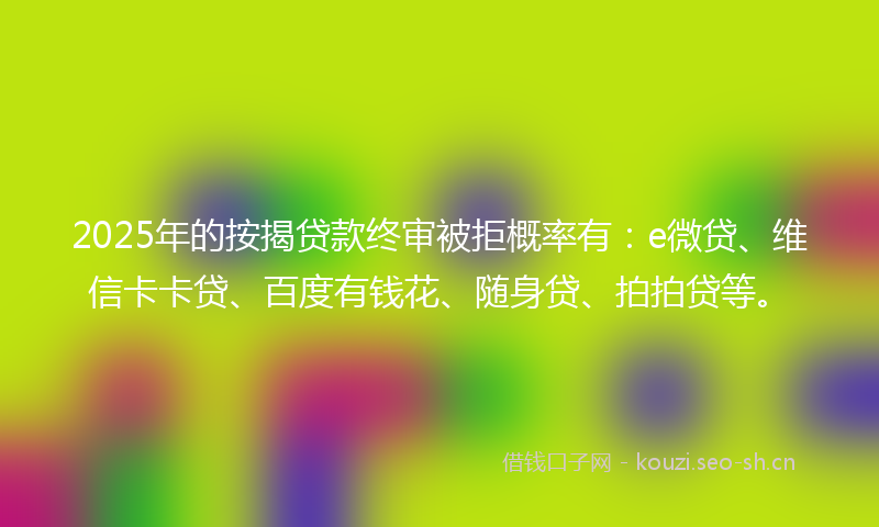 2025年的按揭贷款终审被拒概率有：e微贷、维信卡卡贷、百度有钱花、随身贷、拍拍贷等。
