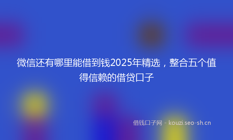 微信还有哪里能借到钱2025年精选，整合五个值得信赖的借贷口子
