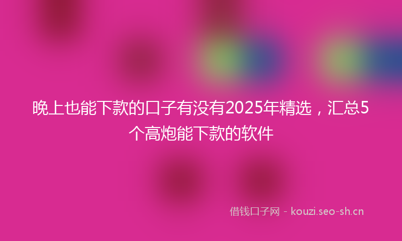 晚上也能下款的口子有没有2025年精选，汇总5个高炮能下款的软件