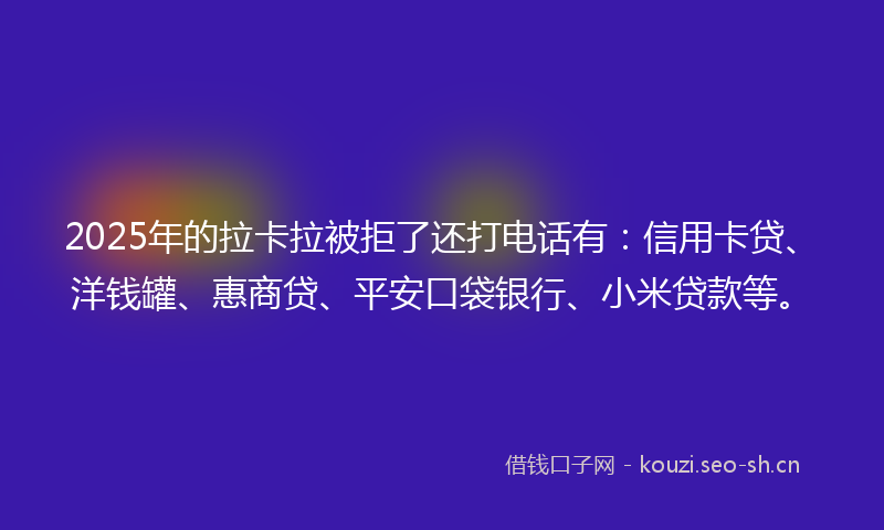 2025年的拉卡拉被拒了还打电话有：信用卡贷、洋钱罐、惠商贷、平安口袋银行、小米贷款等。
