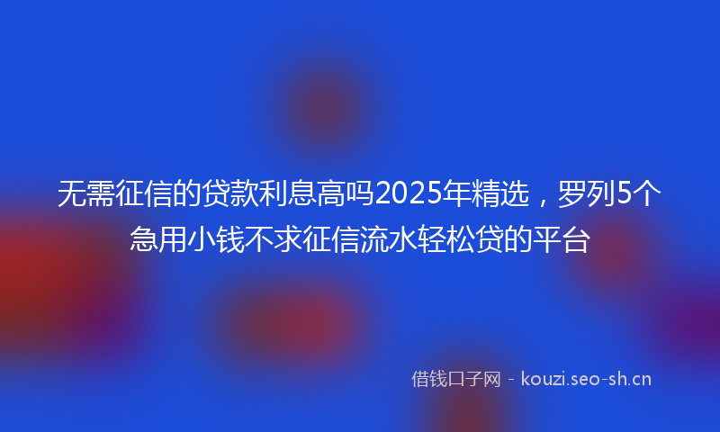 无需征信的贷款利息高吗2025年精选，罗列5个急用小钱不求征信流水轻松贷的平台