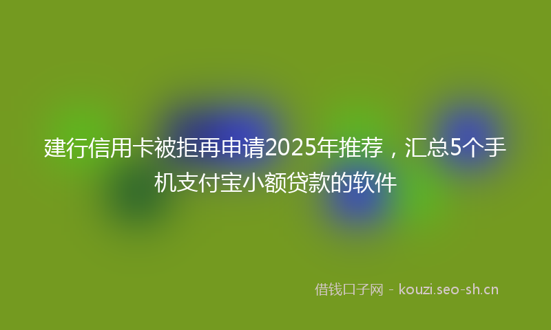 建行信用卡被拒再申请2025年推荐，汇总5个手机支付宝小额贷款的软件