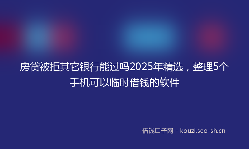 房贷被拒其它银行能过吗2025年精选，整理5个手机可以临时借钱的软件