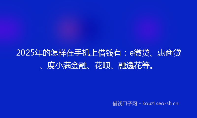 2025年的怎样在手机上借钱有:e微贷、惠商贷、度小满金融、花呗、融逸花等。
