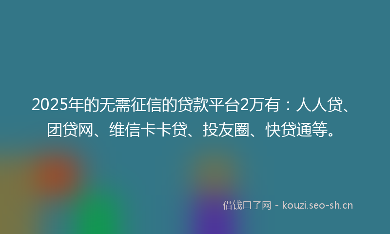 2025年的无需征信的贷款平台2万有：人人贷、团贷网、维信卡卡贷、投友圈、快贷通等。