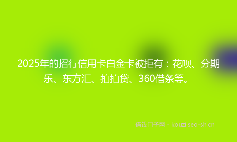 2025年的招行信用卡白金卡被拒有：花呗、分期乐、东方汇、拍拍贷、360借条等。