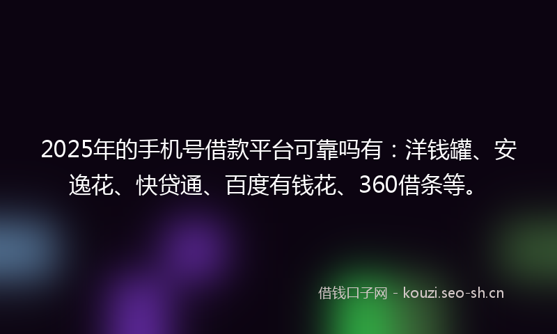 2025年的手机号借款平台可靠吗有：洋钱罐、安逸花、快贷通、百度有钱花、360借条等。