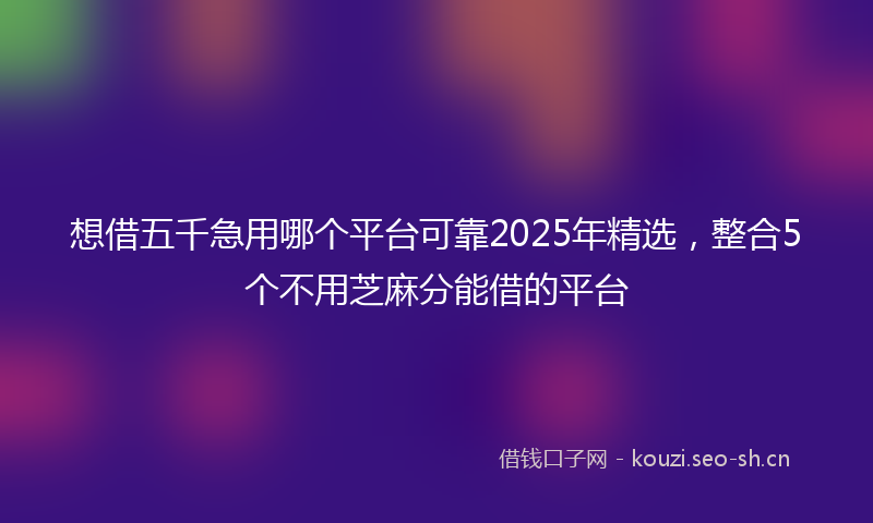 想借五千急用哪个平台可靠2025年精选，整合5个不用芝麻分能借的平台