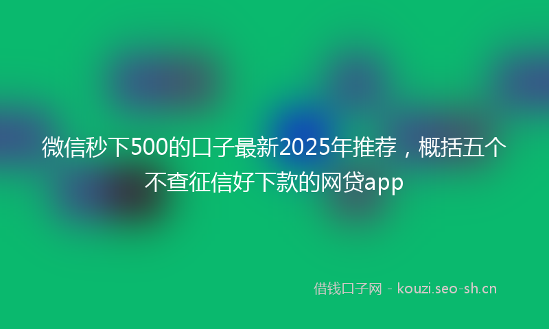 微信秒下500的口子最新2025年推荐，概括五个不查征信好下款的网贷app