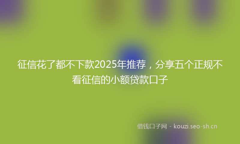 征信花了都不下款2025年推荐，分享五个正规不看征信的小额贷款口子