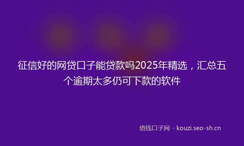 征信好的网贷口子能贷款吗2025年精选，汇总五个逾期太多仍可下款的软件
