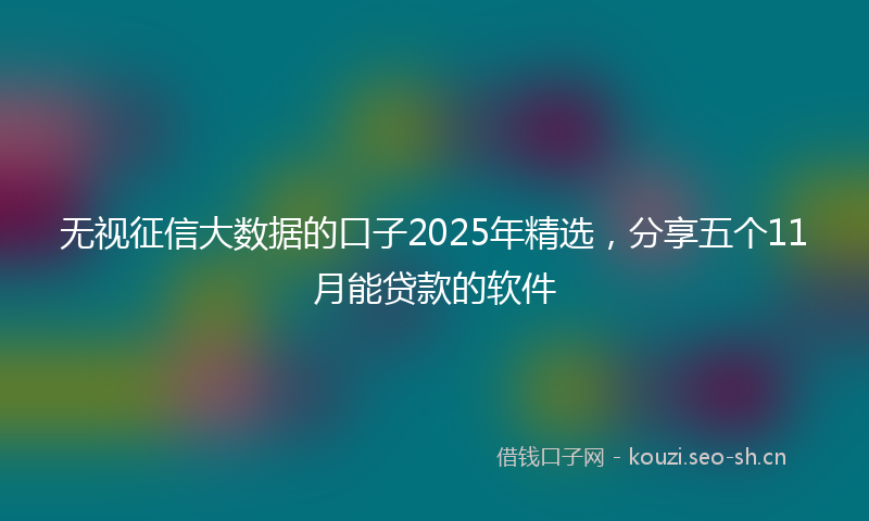 无视征信大数据的口子2025年精选，分享五个11月能贷款的软件