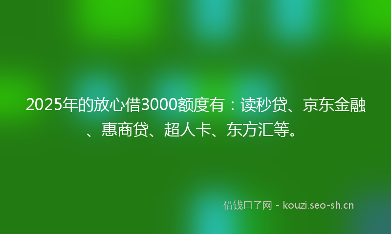2025年的放心借3000额度有：读秒贷、京东金融、惠商贷、超人卡、东方汇等。