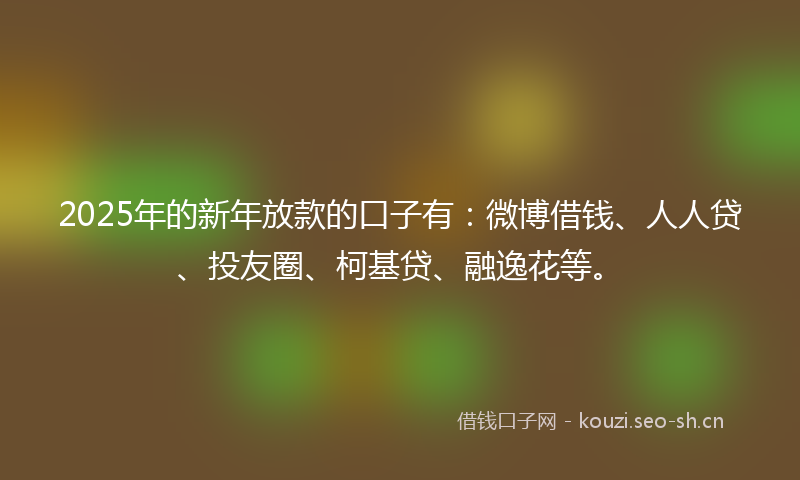 2025年的新年放款的口子有：微博借钱、人人贷、投友圈、柯基贷、融逸花等。